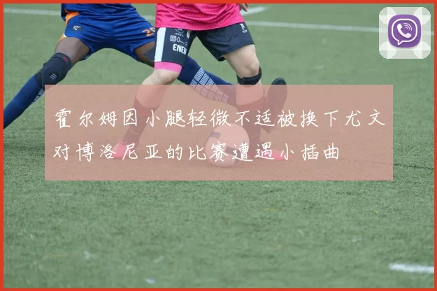 霍尔姆因小腿轻微不适被换下尤文对博洛尼亚的比赛遭遇小插曲