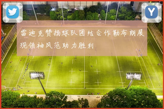 雷迪克赞扬球队团结合作勒布朗展现领袖风范助力胜利